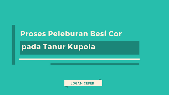  Proses  Peleburan Besi Cor pada Tanur Kupola Logam Ceper