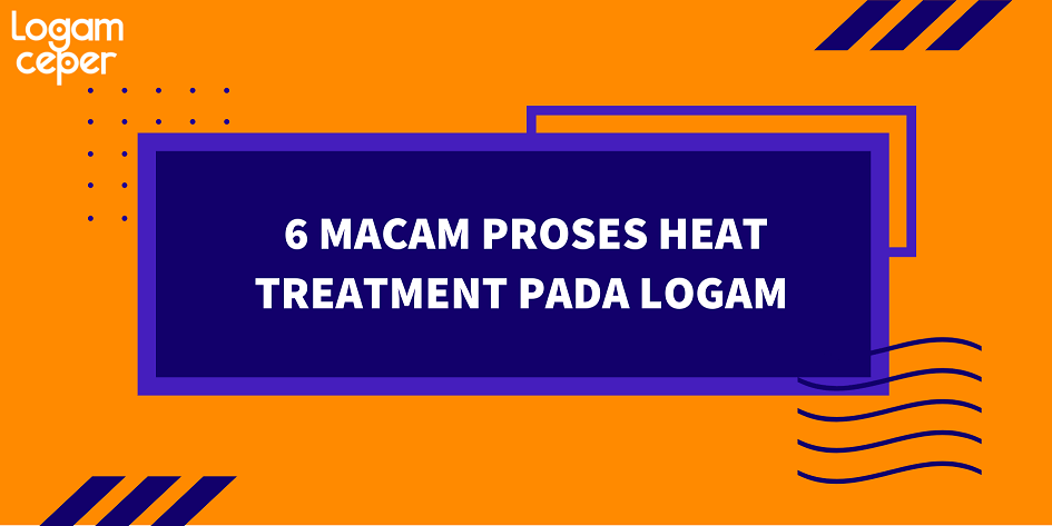 6 Macam Proses Heat Treatment pada Logam / paduan