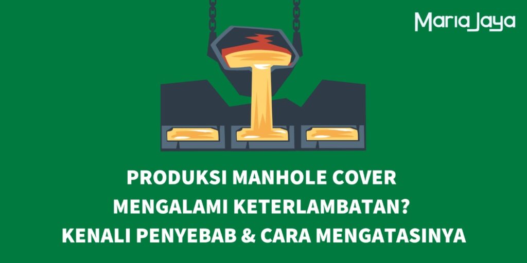 Produksi Manhole Cover Mengalami Keterlambatan? Kenali Penyebab & Cara Mengatasinya